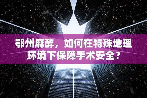 鄂州麻醉，如何在特殊地理环境下保障手术安全？