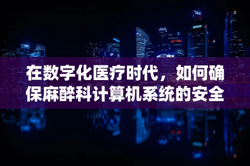 在数字化医疗时代，如何确保麻醉科计算机系统的安全无虞？