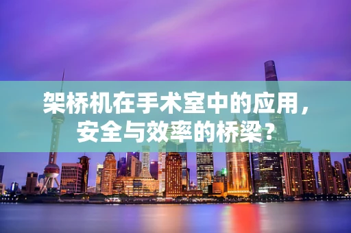 架桥机在手术室中的应用，安全与效率的桥梁？