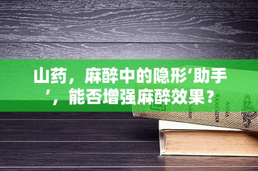 山药，麻醉中的隐形‘助手’，能否增强麻醉效果？