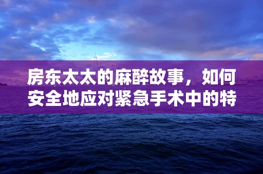 房东太太的麻醉故事，如何安全地应对紧急手术中的特殊病例？