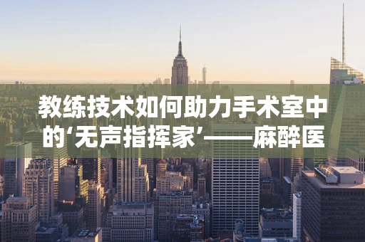 教练技术如何助力手术室中的‘无声指挥家’——麻醉医生？