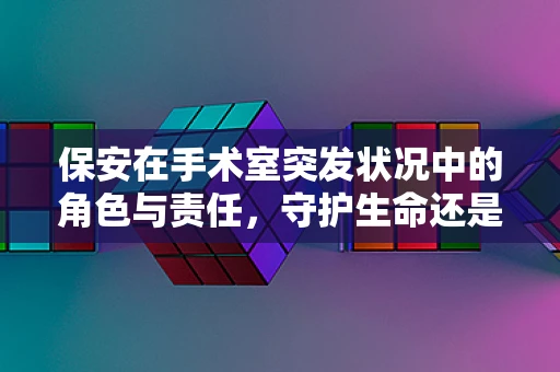 保安在手术室突发状况中的角色与责任，守护生命还是旁观者？