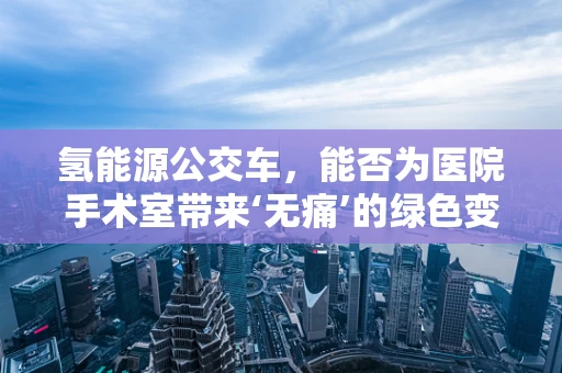 氢能源公交车，能否为医院手术室带来‘无痛’的绿色变革？