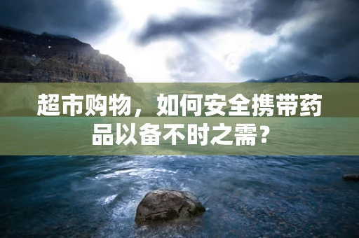 超市购物，如何安全携带药品以备不时之需？