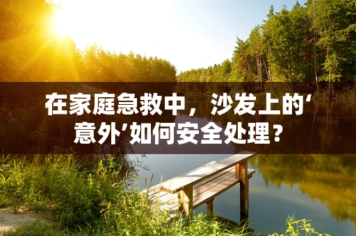 在家庭急救中，沙发上的‘意外’如何安全处理？