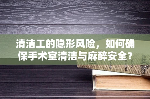 清洁工的隐形风险，如何确保手术室清洁与麻醉安全？