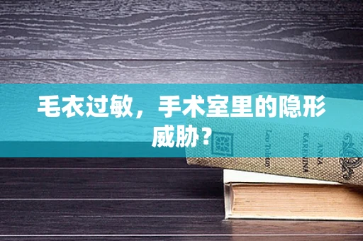 毛衣过敏，手术室里的隐形威胁？