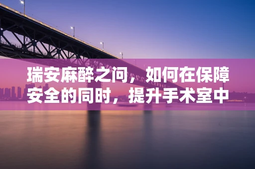 瑞安麻醉之问，如何在保障安全的同时，提升手术室中的患者体验？