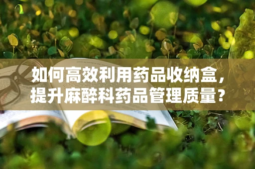 如何高效利用药品收纳盒，提升麻醉科药品管理质量？