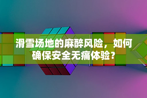 滑雪场地的麻醉风险，如何确保安全无痛体验？