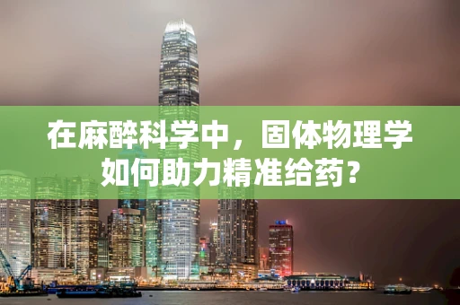 在麻醉科学中，固体物理学如何助力精准给药？