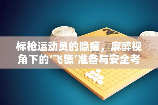 标枪运动员的隐痛，麻醉视角下的‘飞镖’准备与安全考量