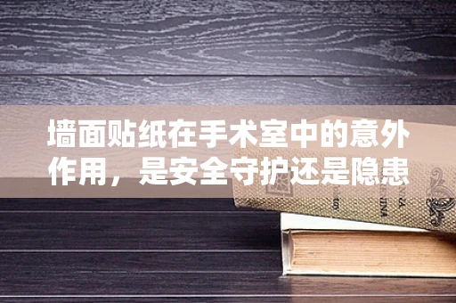 墙面贴纸在手术室中的意外作用，是安全守护还是隐患制造者？