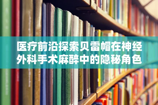 医疗前沿探索贝雷帽在神经外科手术麻醉中的隐秘角色，安全与效率的双重考量