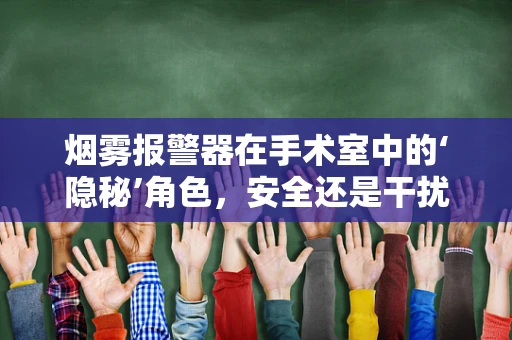 烟雾报警器在手术室中的‘隐秘’角色，安全还是干扰？