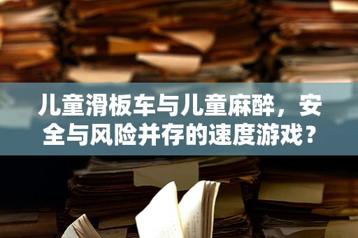 儿童滑板车与儿童麻醉，安全与风险并存的速度游戏？