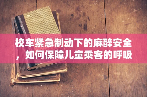 校车紧急制动下的麻醉安全，如何保障儿童乘客的呼吸与循环稳定？