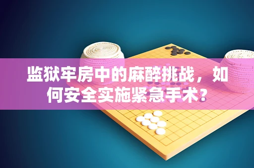 监狱牢房中的麻醉挑战，如何安全实施紧急手术？