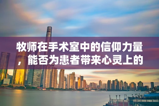 牧师在手术室中的信仰力量，能否为患者带来心灵上的慰藉？