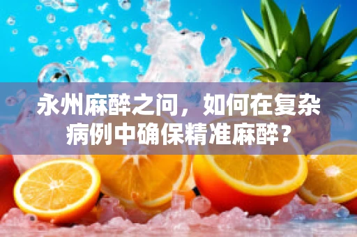 永州麻醉之问，如何在复杂病例中确保精准麻醉？