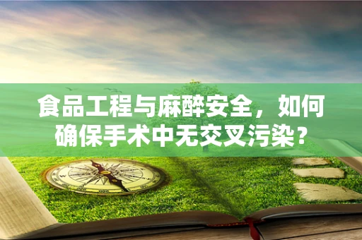 食品工程与麻醉安全，如何确保手术中无交叉污染？