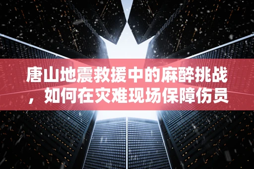 唐山地震救援中的麻醉挑战，如何在灾难现场保障伤员安全？