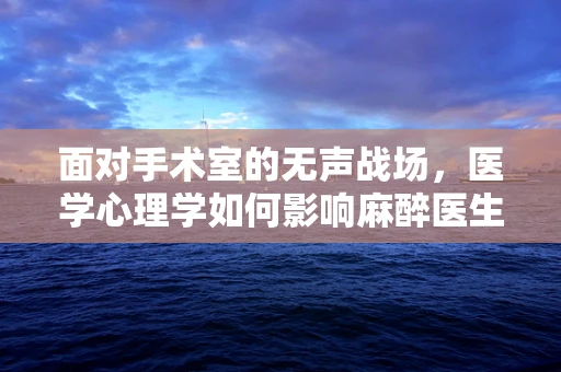 面对手术室的无声战场，医学心理学如何影响麻醉医生的决策？