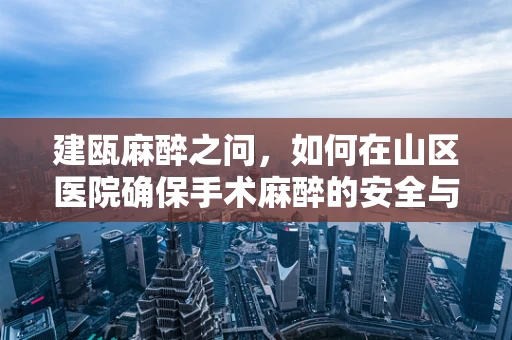 建瓯麻醉之问，如何在山区医院确保手术麻醉的安全与效率？