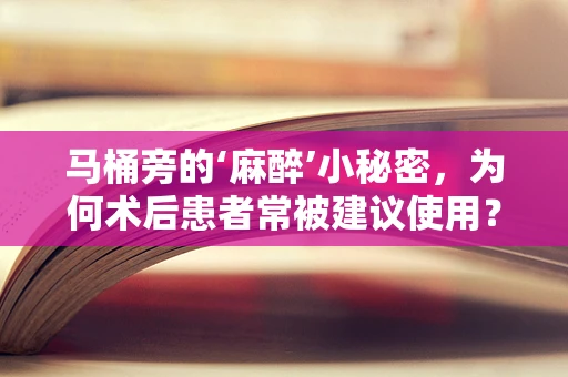 马桶旁的‘麻醉’小秘密，为何术后患者常被建议使用？