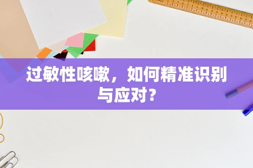 过敏性咳嗽，如何精准识别与应对？