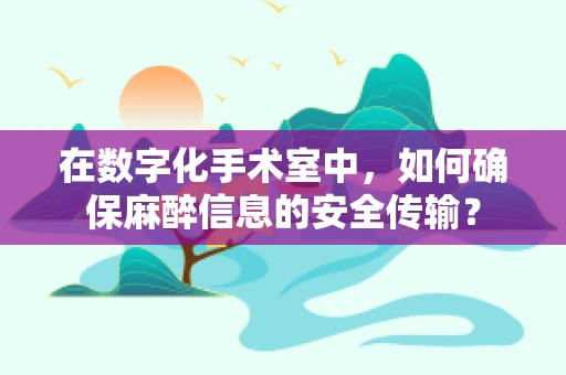 在数字化手术室中，如何确保麻醉信息的安全传输？