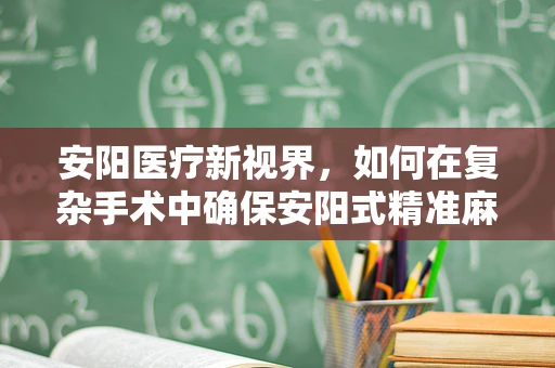 安阳医疗新视界，如何在复杂手术中确保安阳式精准麻醉？