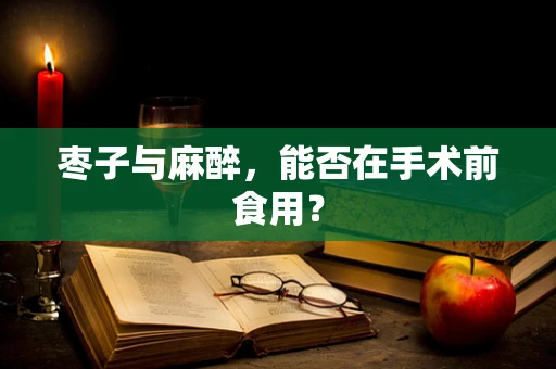 枣子与麻醉，能否在手术前食用？