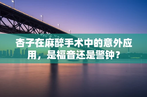 杏子在麻醉手术中的意外应用，是福音还是警钟？