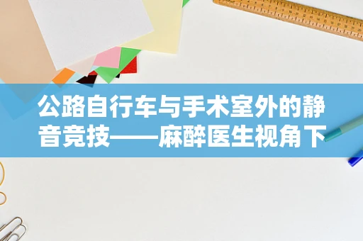 公路自行车与手术室外的静音竞技——麻醉医生视角下的安全考量