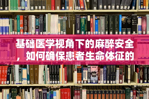 基础医学视角下的麻醉安全，如何确保患者生命体征的稳定？