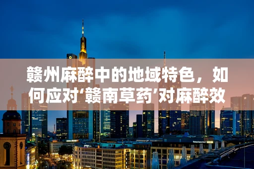 赣州麻醉中的地域特色，如何应对‘赣南草药’对麻醉效果的影响？