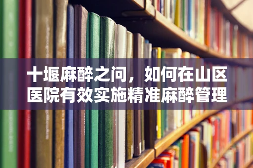 十堰麻醉之问，如何在山区医院有效实施精准麻醉管理？