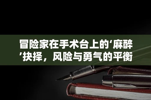 冒险家在手术台上的‘麻醉’抉择，风险与勇气的平衡？