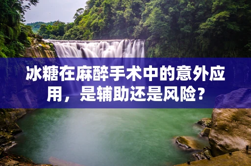 冰糖在麻醉手术中的意外应用，是辅助还是风险？