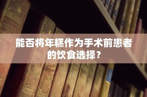 能否将年糕作为手术前患者的饮食选择？