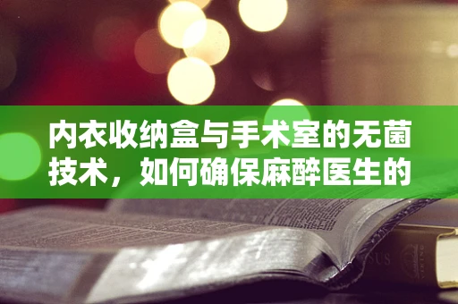 内衣收纳盒与手术室的无菌技术，如何确保麻醉医生的隐形助手安全？