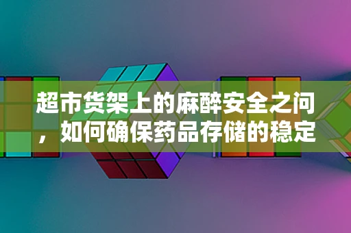 超市货架上的麻醉安全之问，如何确保药品存储的稳定性？