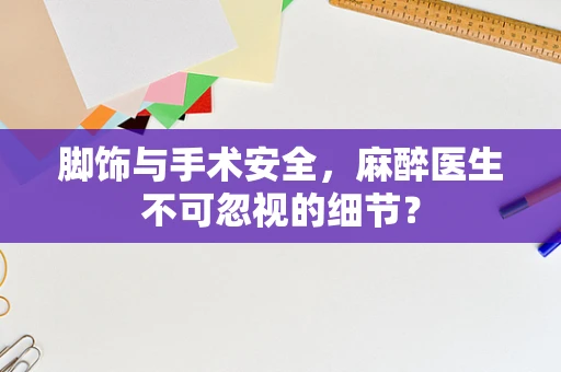 脚饰与手术安全，麻醉医生不可忽视的细节？