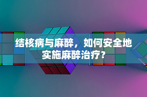 结核病与麻醉，如何安全地实施麻醉治疗？