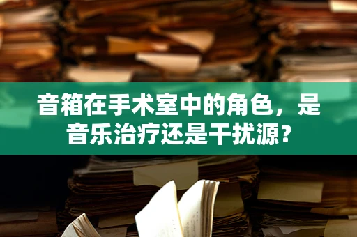 音箱在手术室中的角色，是音乐治疗还是干扰源？