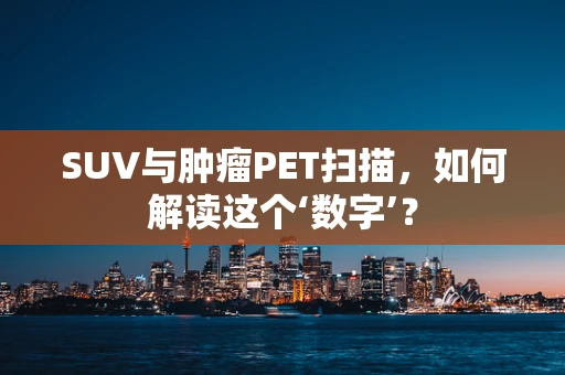 SUV与肿瘤PET扫描，如何解读这个‘数字’？