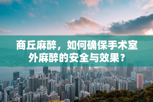 商丘麻醉，如何确保手术室外麻醉的安全与效果？