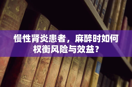 慢性肾炎患者，麻醉时如何权衡风险与效益？